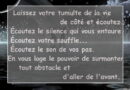Laissez votre tumulte de la vie de côté et écoutez. Écoutez le silence qui vous entoure... Écoutez votre souffle... Écoutez le son de vos pas. En vous loge le pouvoir de surmonter tout obstacle et d'aller de l'avant.