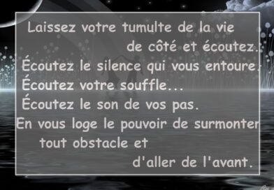 Laissez votre tumulte de la vie de côté et écoutez. Écoutez le silence qui vous entoure... Écoutez votre souffle... Écoutez le son de vos pas. En vous loge le pouvoir de surmonter tout obstacle et d'aller de l'avant.